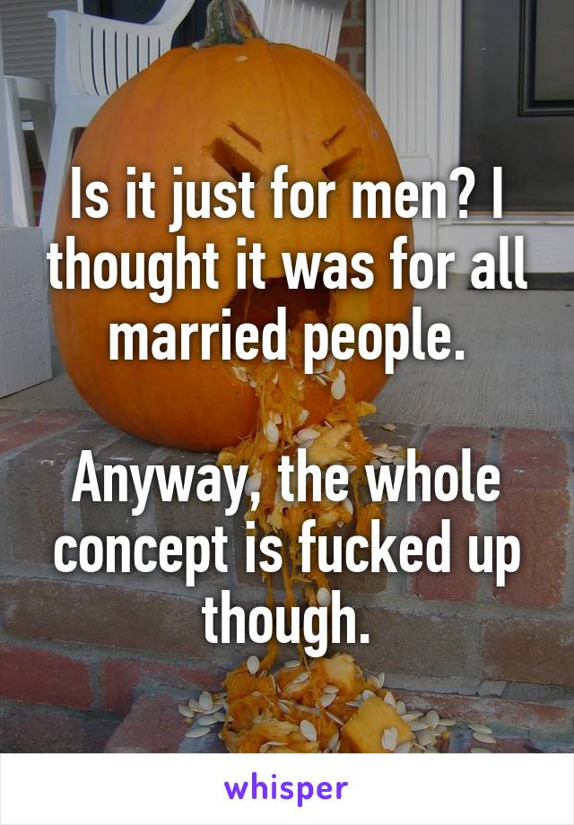 Is it just for men? I thought it was for all married people.

Anyway, the whole concept is fucked up though.