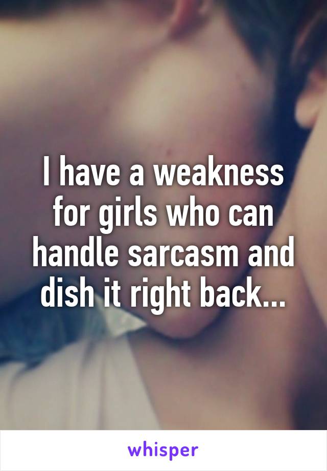 I have a weakness for girls who can handle sarcasm and dish it right back...