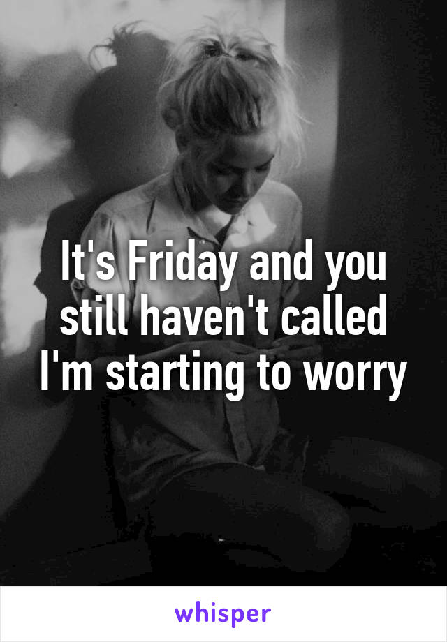 It's Friday and you still haven't called I'm starting to worry