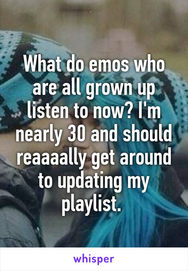 What do emos who are all grown up listen to now? I'm nearly 30 and should reaaaally get around to updating my playlist. 