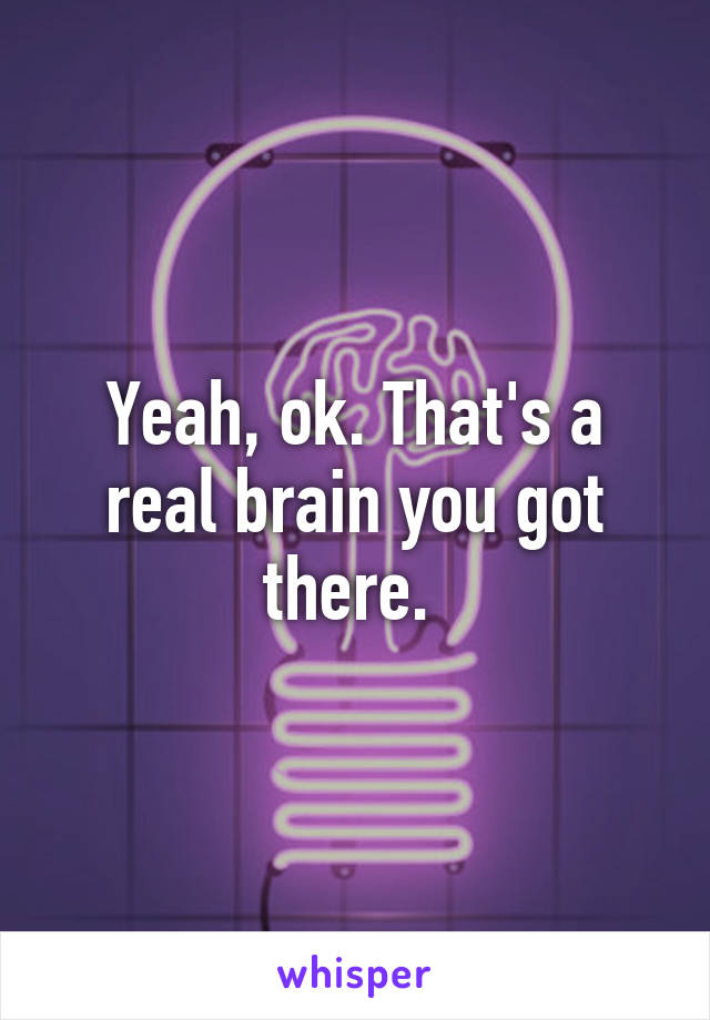 Yeah, ok. That's a real brain you got there. 