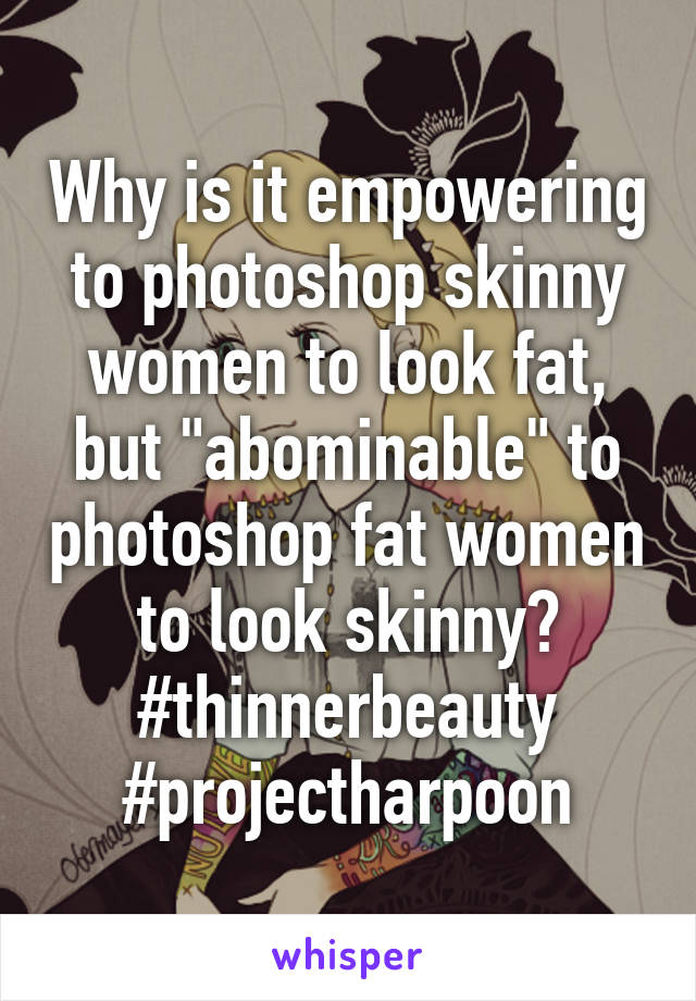 Why is it empowering to photoshop skinny women to look fat, but "abominable" to photoshop fat women to look skinny? #thinnerbeauty #projectharpoon