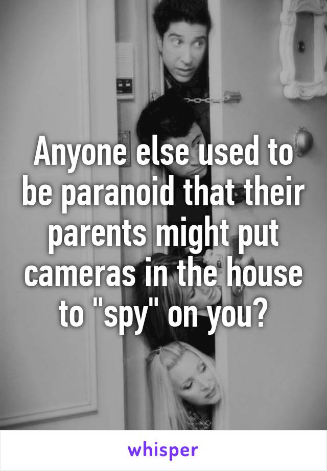 Anyone else used to be paranoid that their parents might put cameras in the house to "spy" on you?