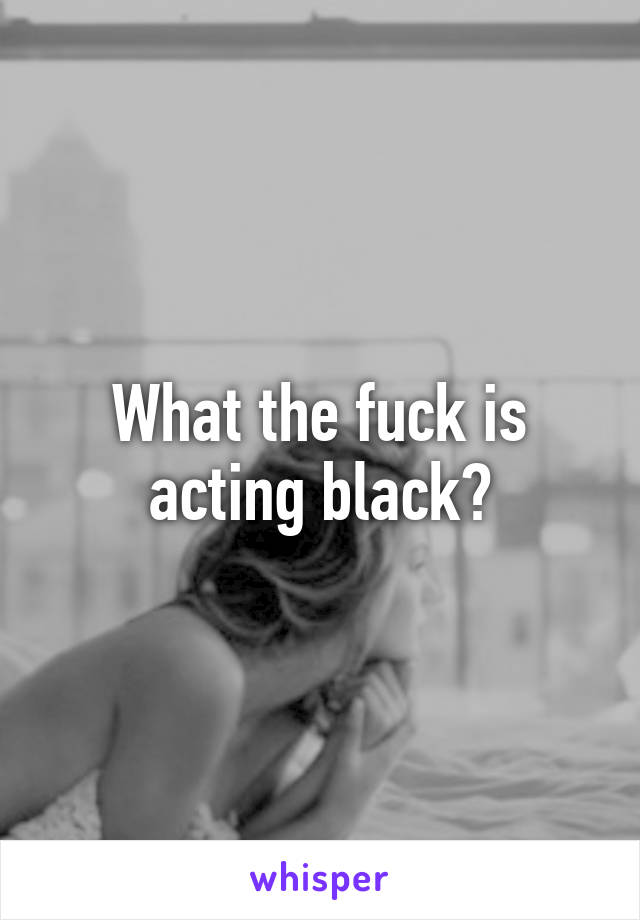 What the fuck is acting black?