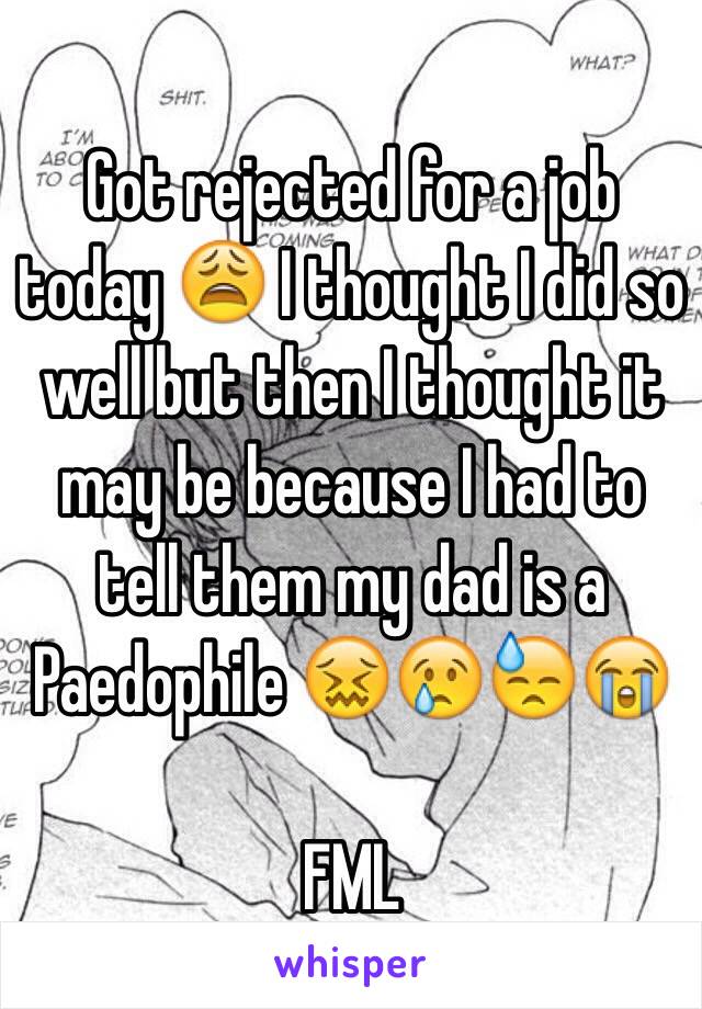 Got rejected for a job today 😩 I thought I did so well but then I thought it may be because I had to tell them my dad is a Paedophile 😖😢😓😭 

FML  