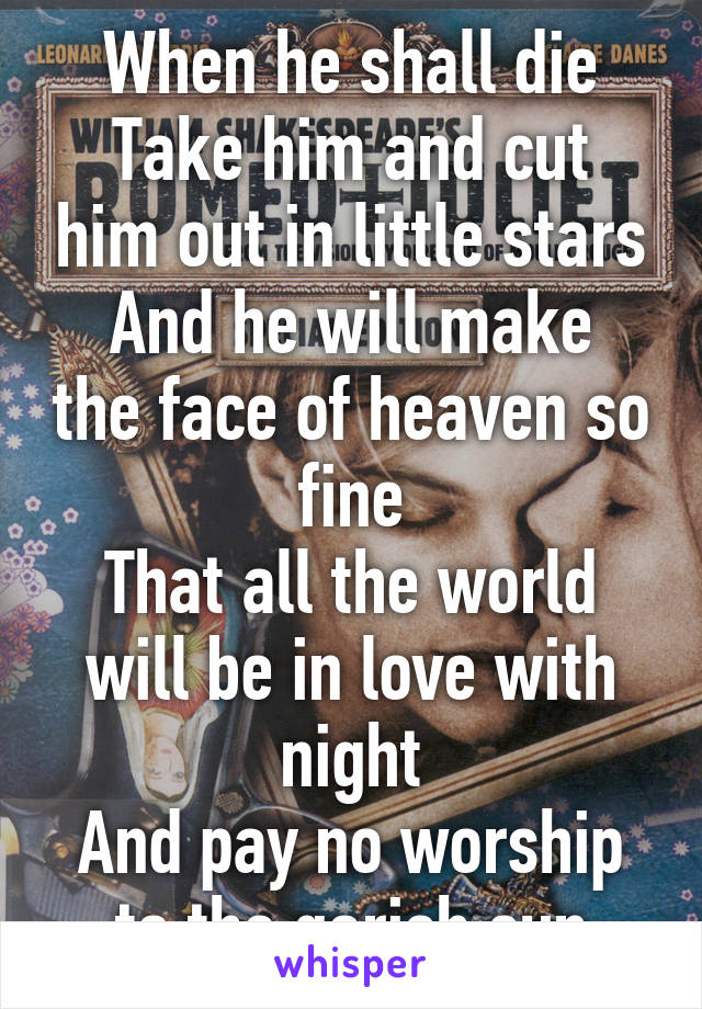 When he shall die
Take him and cut him out in little stars
And he will make the face of heaven so fine
That all the world will be in love with night
And pay no worship to the garish sun