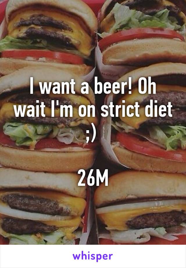 I want a beer! Oh wait I'm on strict diet ;) 

26M