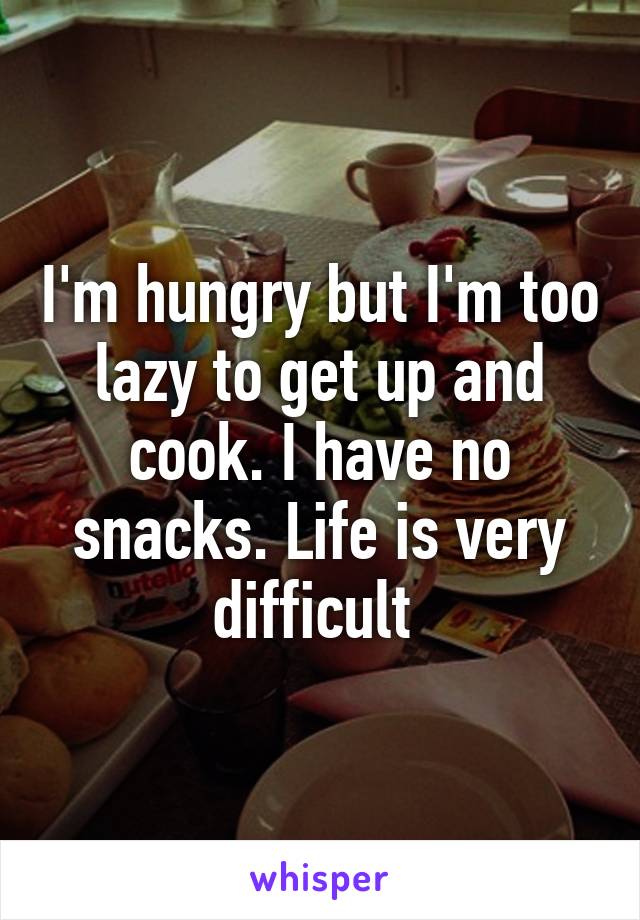 I'm hungry but I'm too lazy to get up and cook. I have no snacks. Life is very difficult 