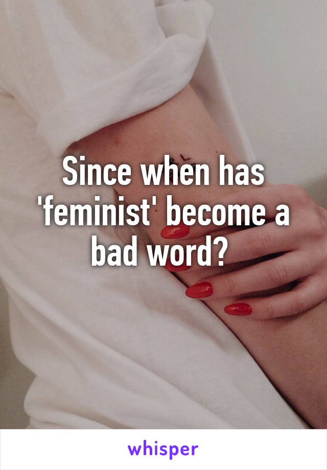 Since when has 'feminist' become a bad word? 
