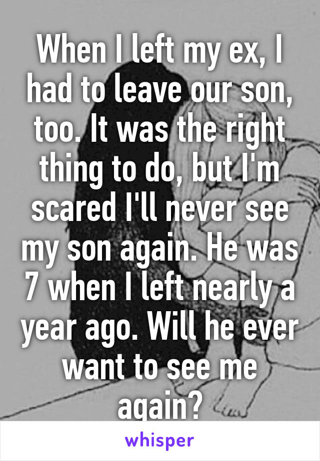 When I left my ex, I had to leave our son, too. It was the right thing to do, but I'm scared I'll never see my son again. He was 7 when I left nearly a year ago. Will he ever want to see me again?