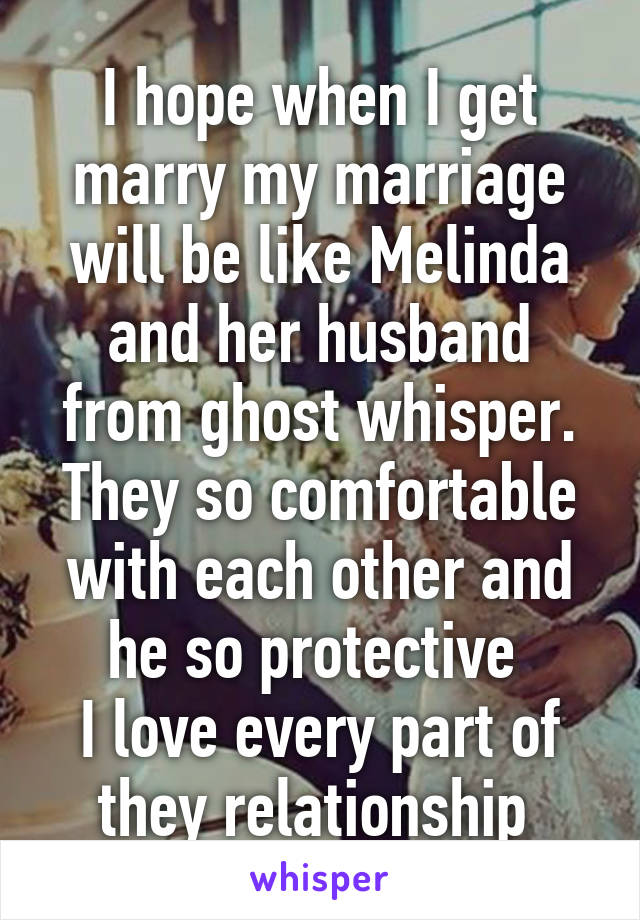 I hope when I get marry my marriage will be like Melinda and her husband from ghost whisper. They so comfortable with each other and he so protective 
I love every part of they relationship 