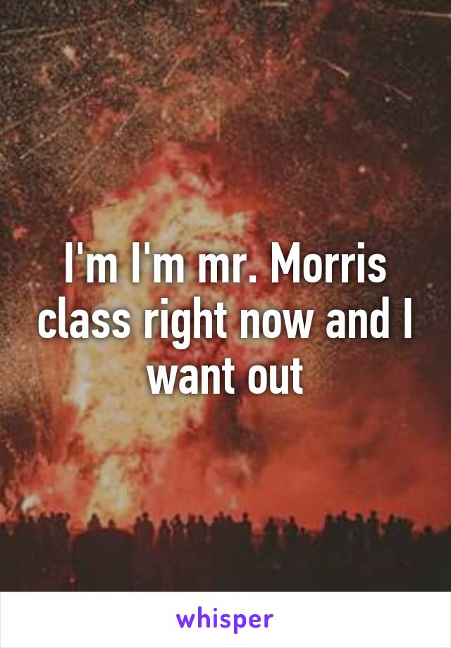 I'm I'm mr. Morris class right now and I want out
