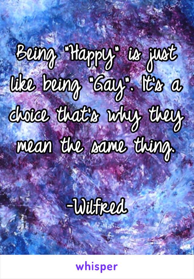Being "Happy" is just like being "Gay". It's a choice that's why they mean the same thing.

-Wilfred