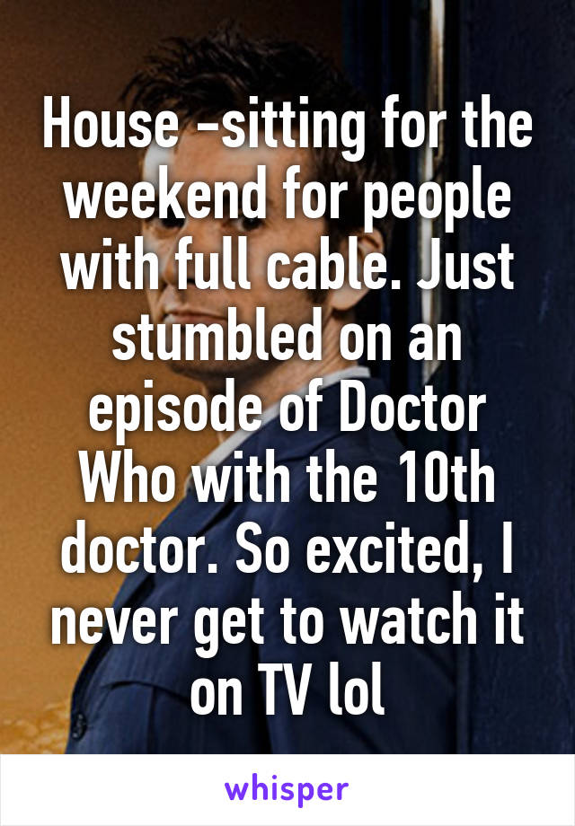 House -sitting for the weekend for people with full cable. Just stumbled on an episode of Doctor Who with the 10th doctor. So excited, I never get to watch it on TV lol