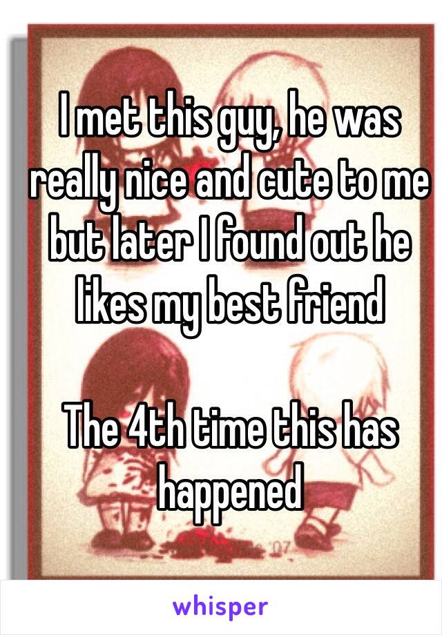 I met this guy, he was really nice and cute to me but later I found out he likes my best friend

The 4th time this has happened