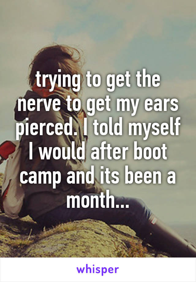 trying to get the nerve to get my ears pierced. I told myself I would after boot camp and its been a month...