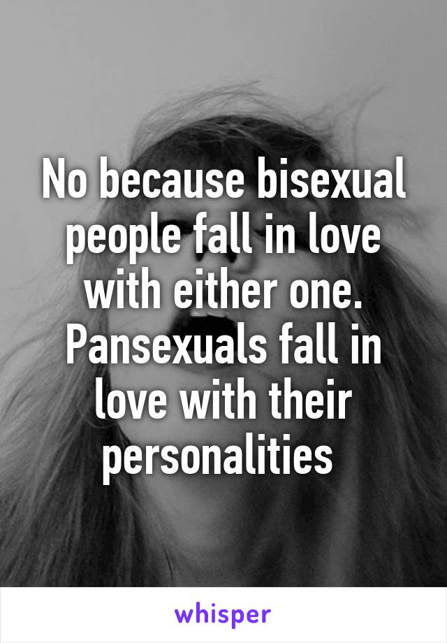 No because bisexual people fall in love with either one. Pansexuals fall in love with their personalities 
