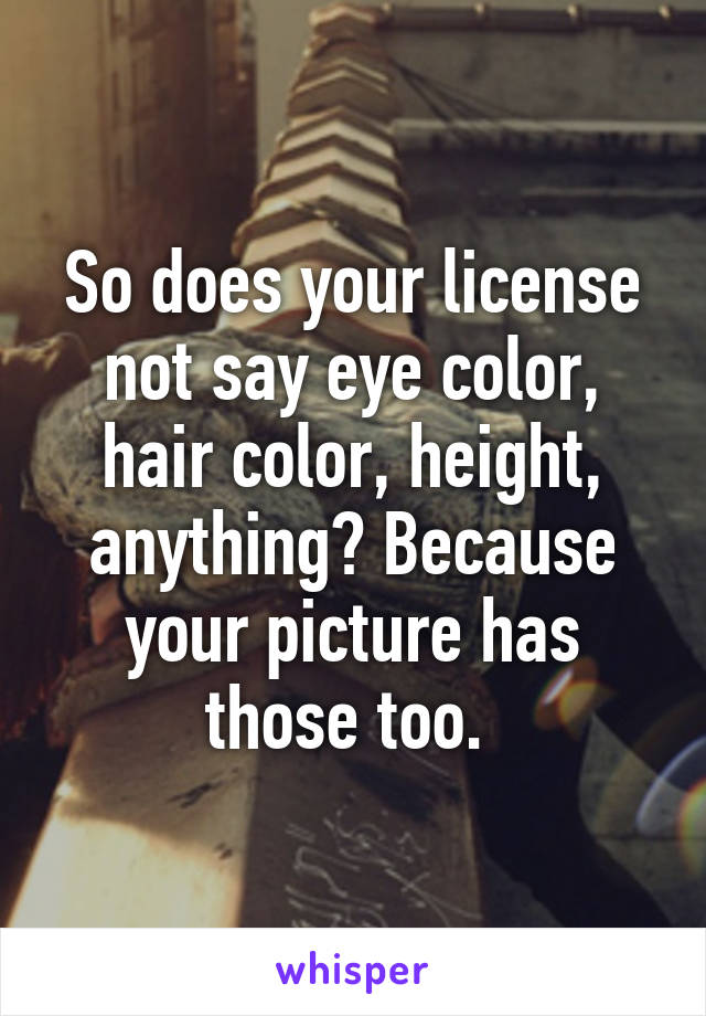 So does your license not say eye color, hair color, height, anything? Because your picture has those too. 