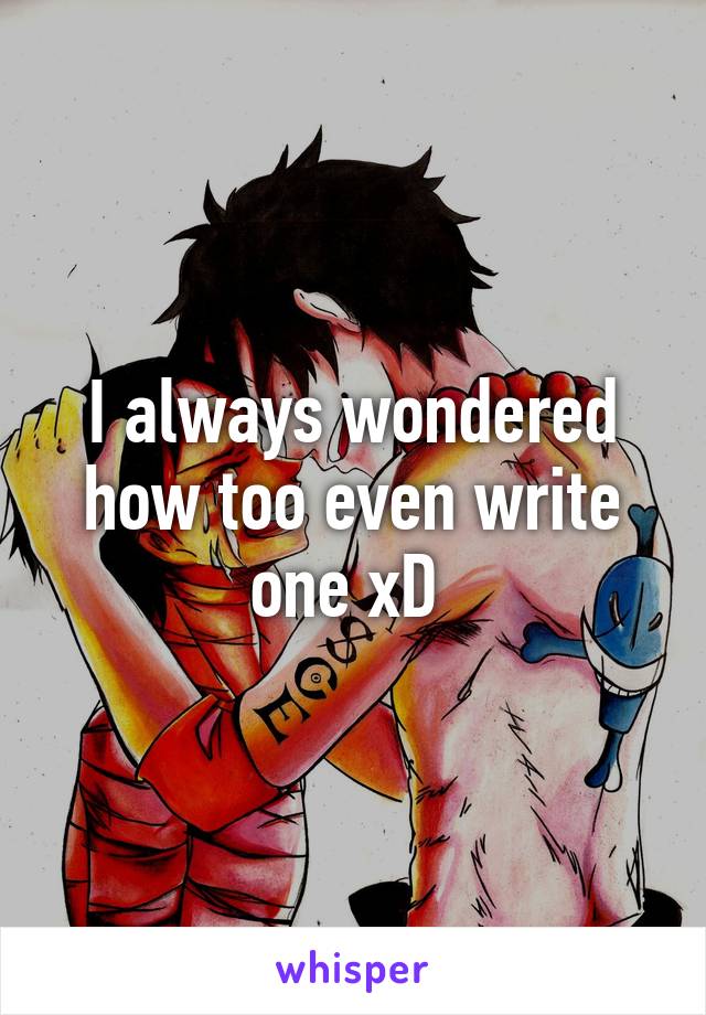 I always wondered how too even write one xD 