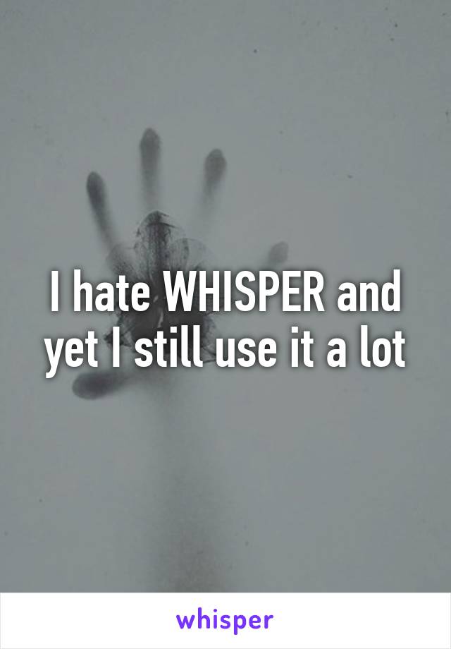 I hate WHISPER and yet I still use it a lot