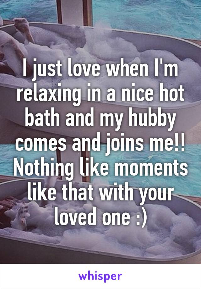 I just love when I'm relaxing in a nice hot bath and my hubby comes and joins me!! Nothing like moments like that with your loved one :)