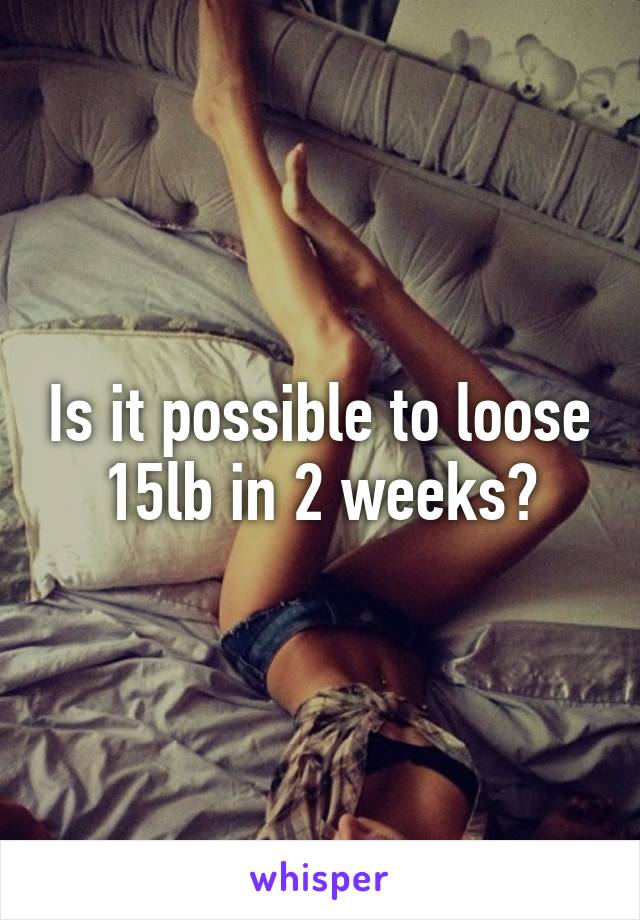Is it possible to loose 15lb in 2 weeks?