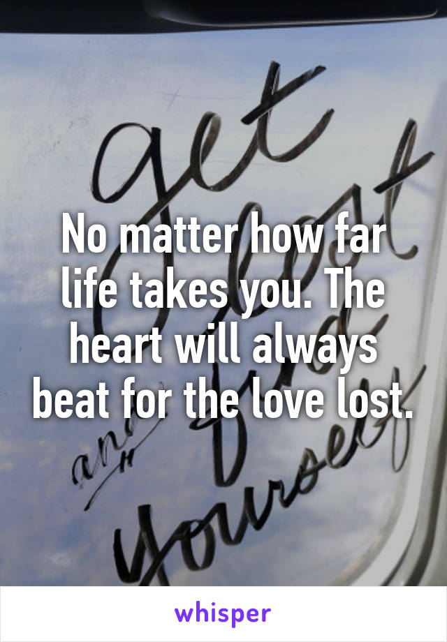 No matter how far life takes you. The heart will always beat for the love lost.