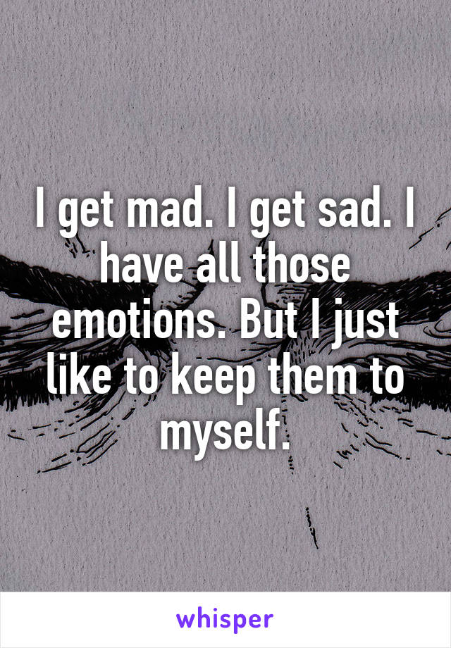 I get mad. I get sad. I have all those emotions. But I just like to keep them to myself.