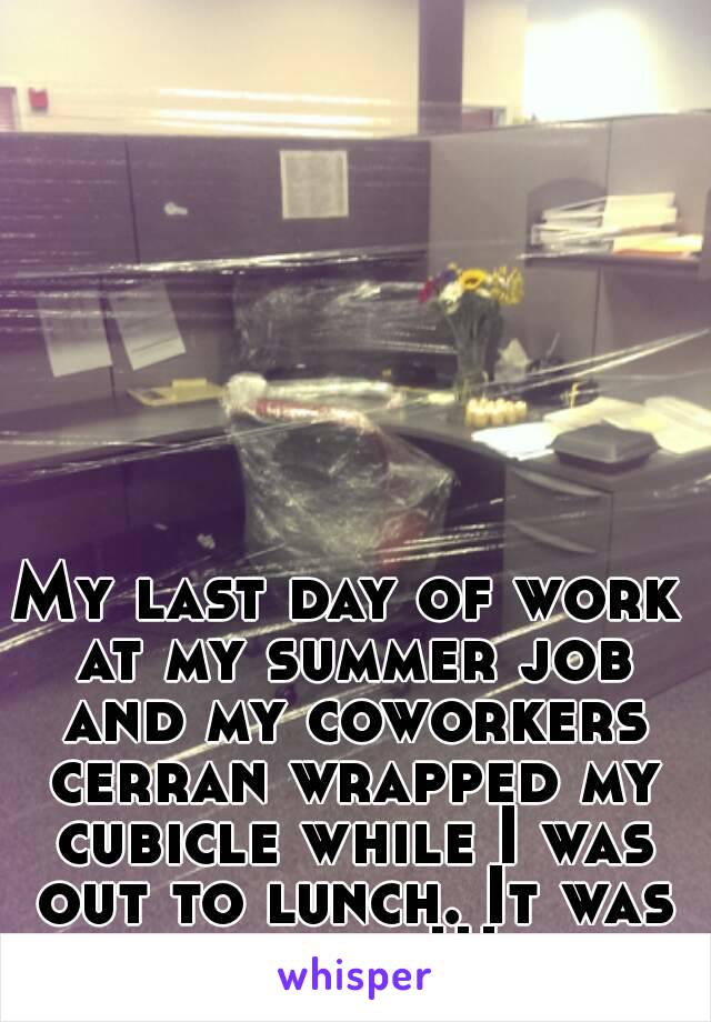 My last day of work at my summer job and my coworkers cerran wrapped my cubicle while I was out to lunch. It was perfect!!! 