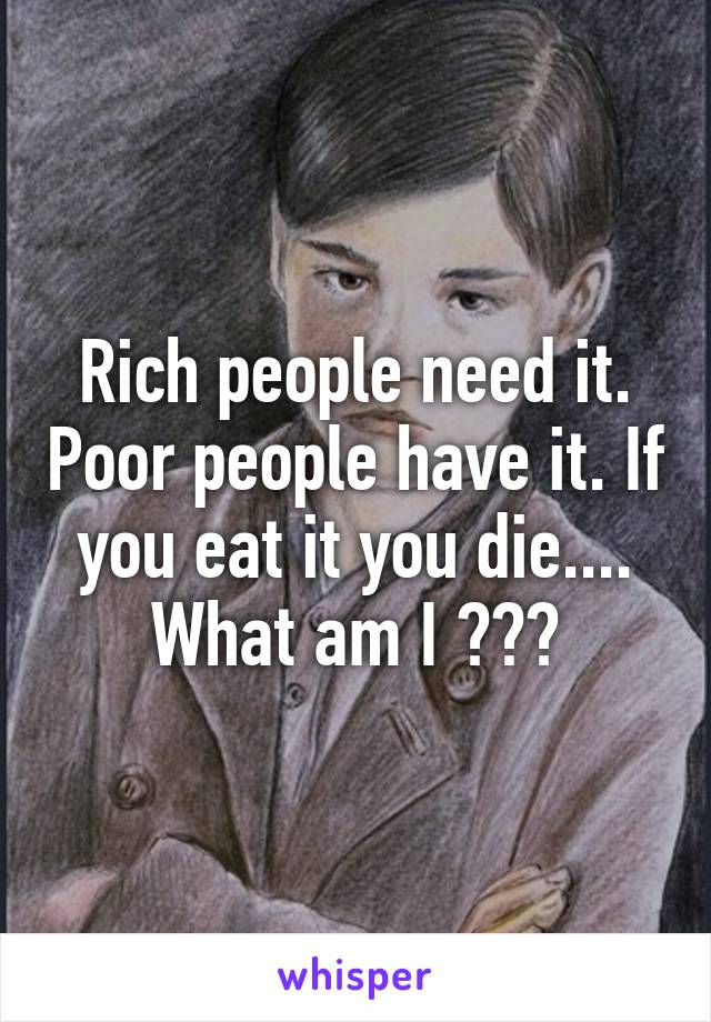 Rich people need it. Poor people have it. If you eat it you die.... What am I ???