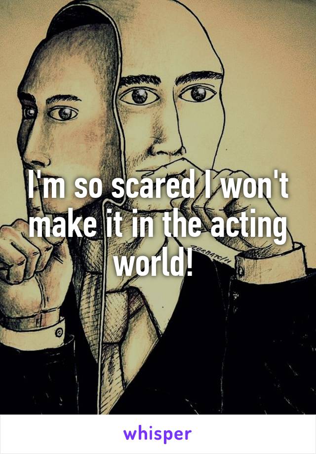I'm so scared I won't make it in the acting world! 