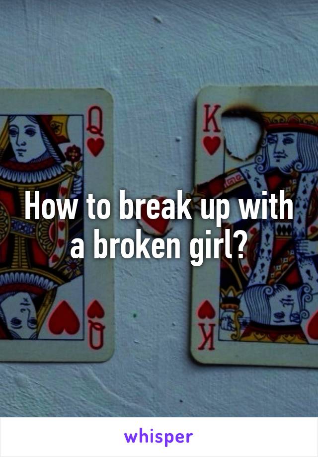 How to break up with a broken girl?