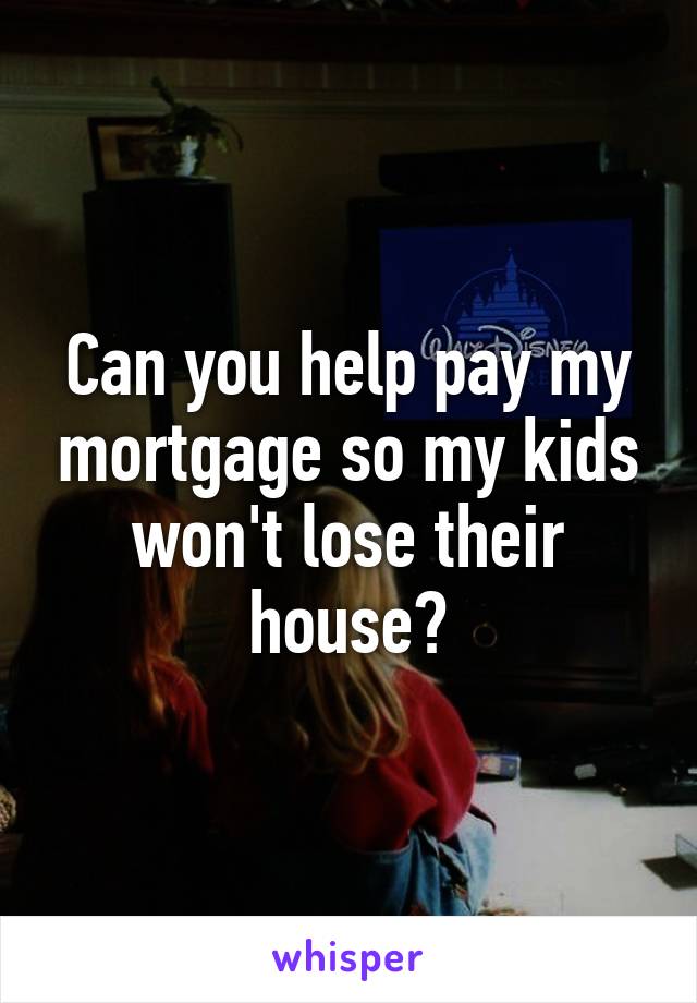 Can you help pay my mortgage so my kids won't lose their house?