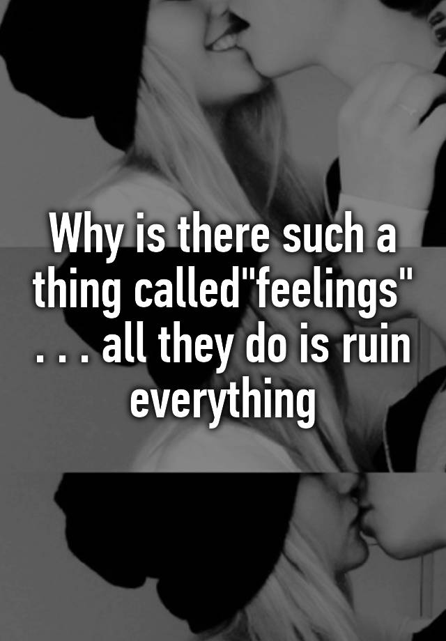 why-is-there-such-a-thing-called-feelings-all-they-do-is-ruin