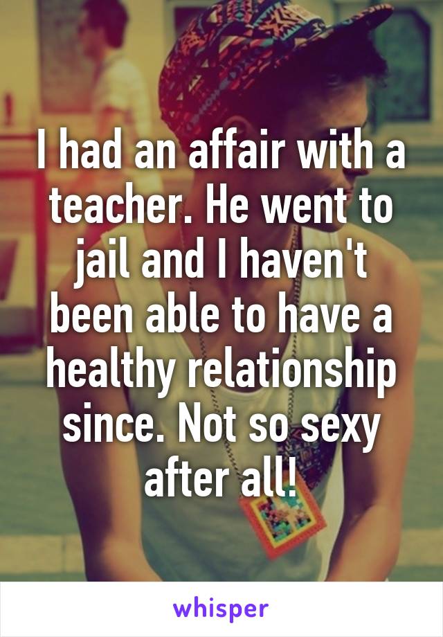 I had an affair with a teacher. He went to jail and I haven't been able to have a healthy relationship since. Not so sexy after all!