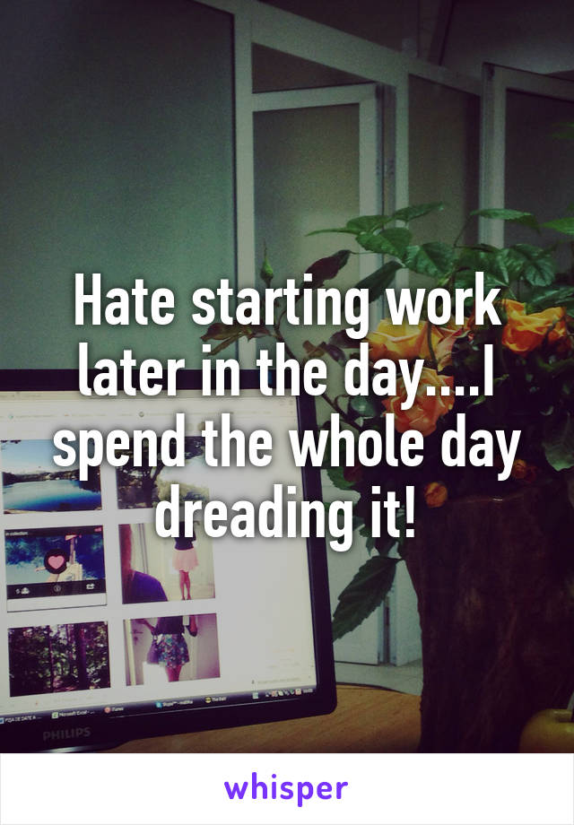 Hate starting work later in the day....I spend the whole day dreading it!