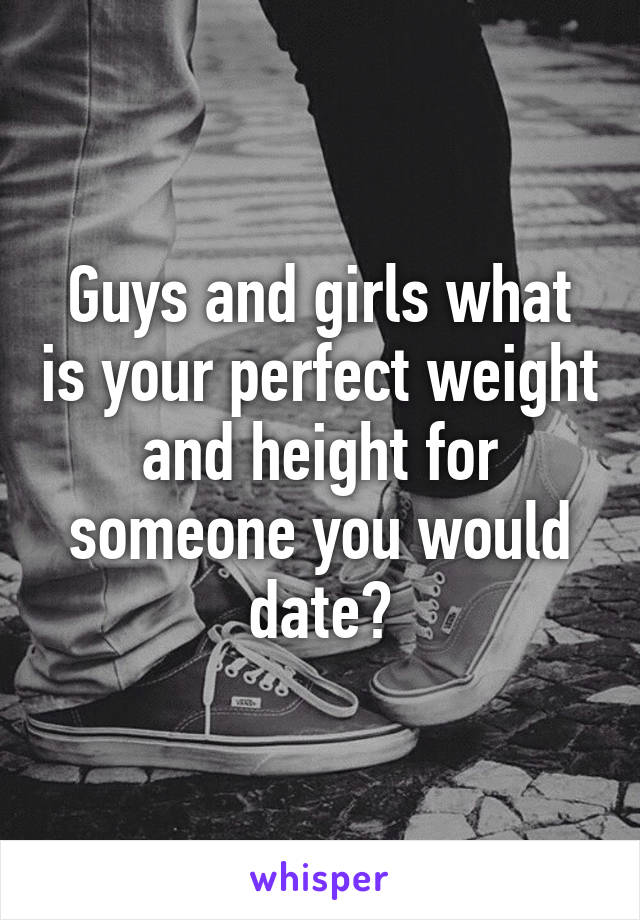 Guys and girls what is your perfect weight and height for someone you would date?