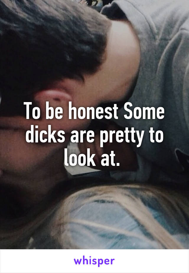 To be honest Some dicks are pretty to look at. 