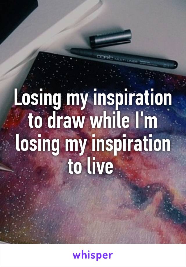 Losing my inspiration to draw while I'm losing my inspiration to live 