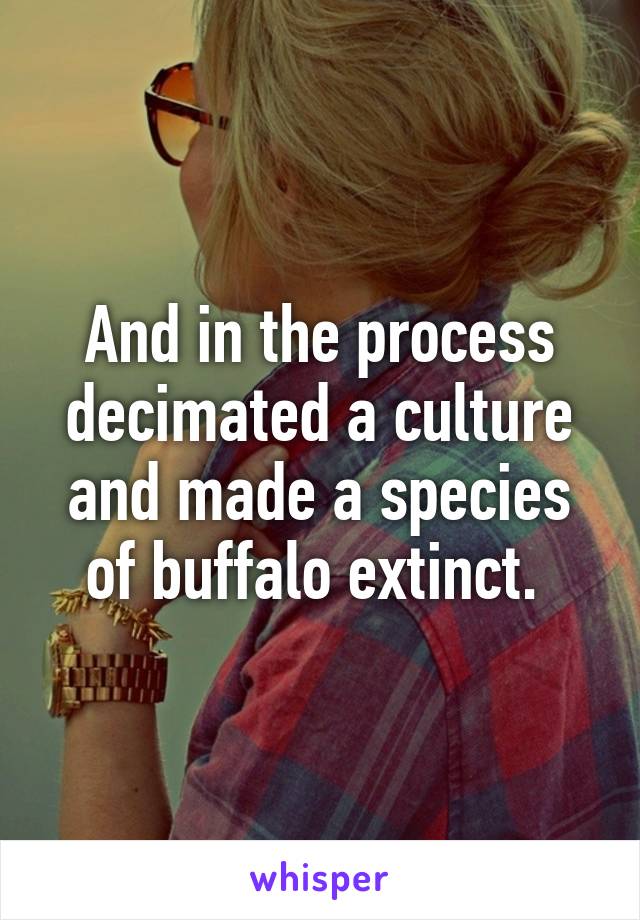 And in the process decimated a culture and made a species of buffalo extinct. 