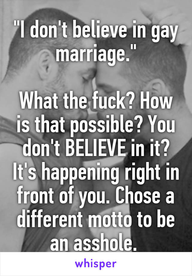 "I don't believe in gay marriage."

What the fuck? How is that possible? You don't BELIEVE in it? It's happening right in front of you. Chose a different motto to be an asshole. 