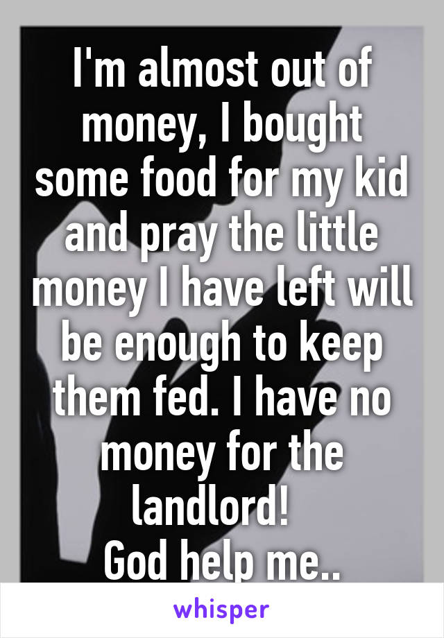 I'm almost out of money, I bought some food for my kid and pray the little money I have left will be enough to keep them fed. I have no money for the landlord!  
God help me..