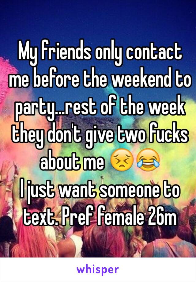 My friends only contact me before the weekend to party...rest of the week they don't give two fucks about me 😣😂
I just want someone to text. Pref female 26m 