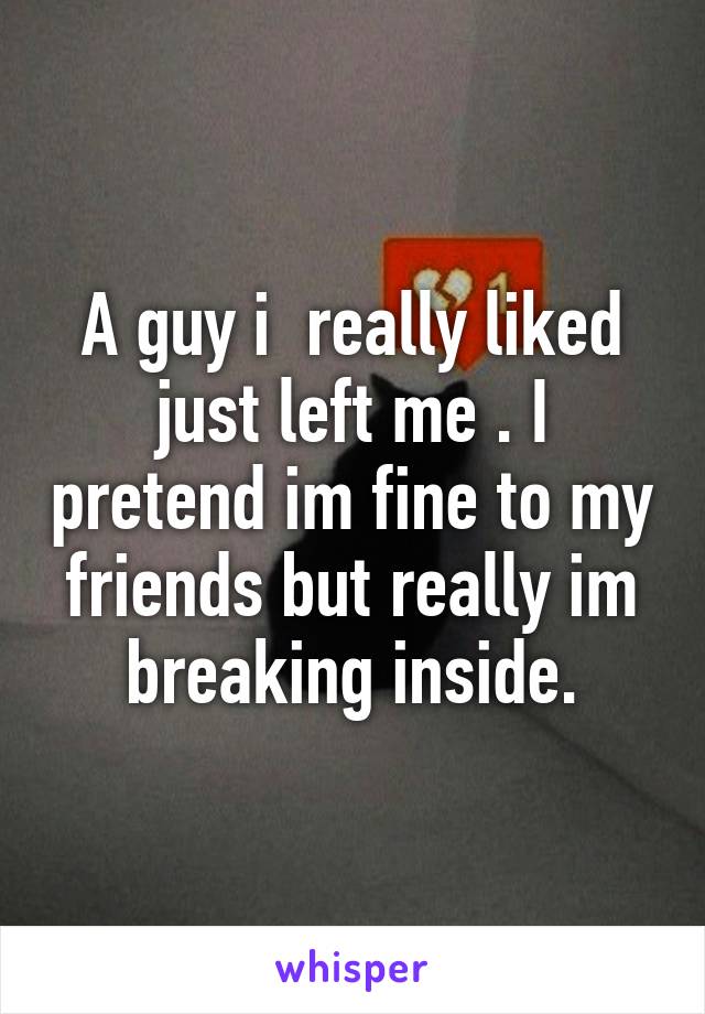 A guy i  really liked just left me . I pretend im fine to my friends but really im breaking inside.