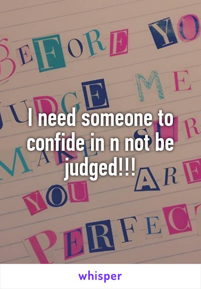 I need someone to confide in n not be judged!!!