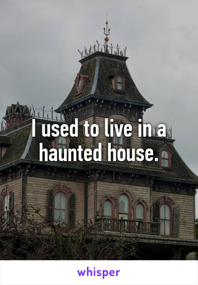 I used to live in a haunted house.