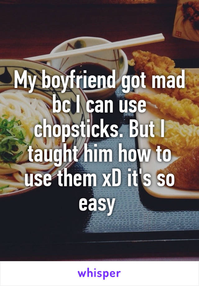 My boyfriend got mad bc I can use chopsticks. But I taught him how to use them xD it's so easy 