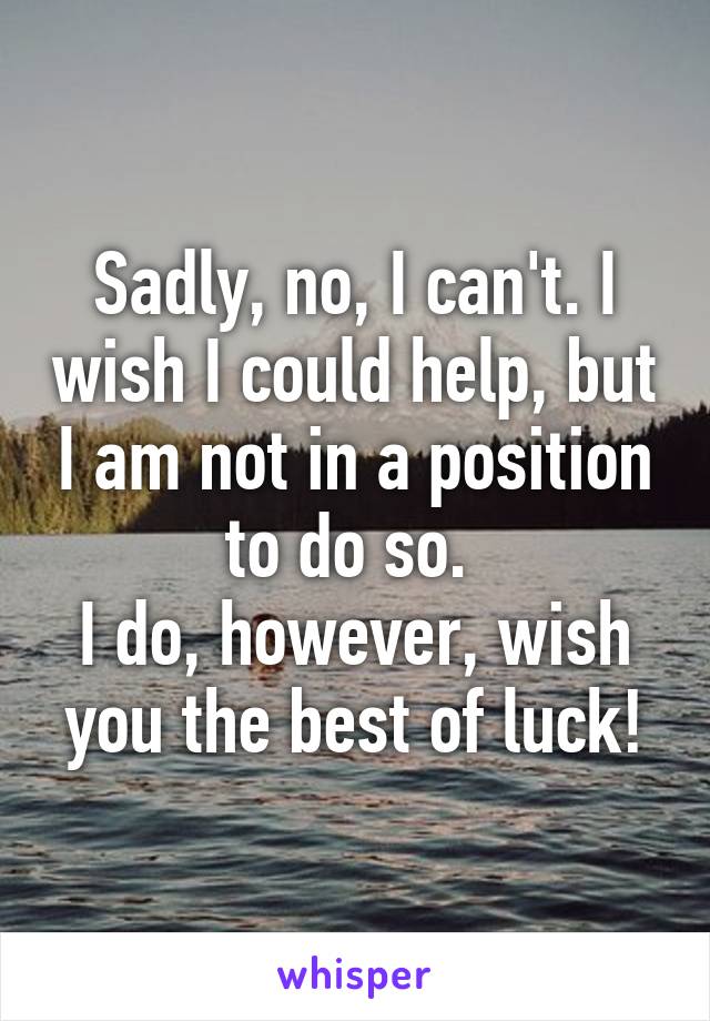 Sadly, no, I can't. I wish I could help, but I am not in a position to do so. 
I do, however, wish you the best of luck!