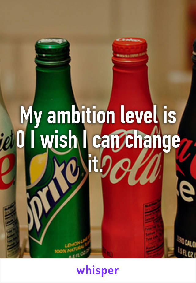 My ambition level is 0 I wish I can change it. 