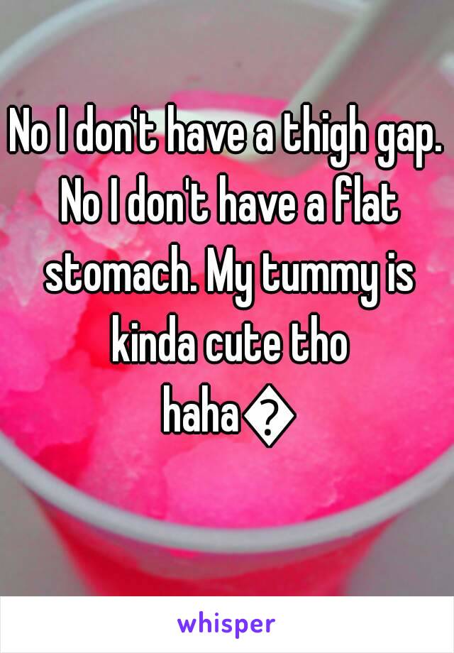No I don't have a thigh gap. No I don't have a flat stomach. My tummy is kinda cute tho haha😂